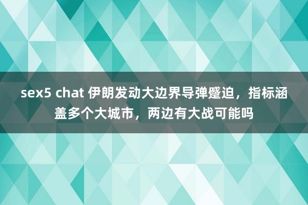 sex5 chat 伊朗发动大边界导弹蹙迫，指标涵盖多个大城市，两边有大战可能吗