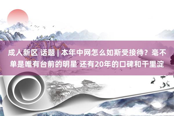 成人新区 话题 | 本年中网怎么如斯受接待？毫不单是唯有台前的明星 还有20年的口碑和千里淀