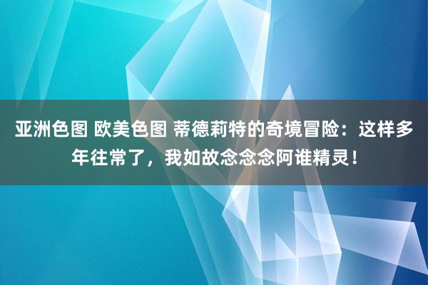 亚洲色图 欧美色图 蒂德莉特的奇境冒险：这样多年往常了，我如故念念念阿谁精灵！