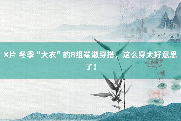 X片 冬季“大衣”的8组端淑穿搭，这么穿太好意思了！