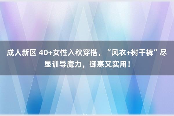 成人新区 40+女性入秋穿搭，“风衣+树干裤”尽显训导魔力，御寒又实用！