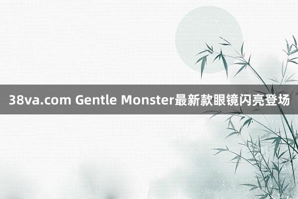 38va.com Gentle Monster最新款眼镜闪亮登场