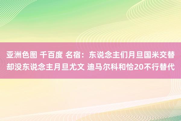 亚洲色图 千百度 名宿：东说念主们月旦国米交替却没东说念主月旦尤文 迪马尔科和恰20不行替代