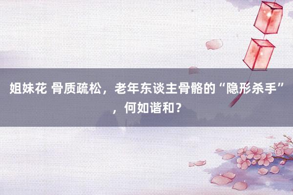 姐妹花 骨质疏松，老年东谈主骨骼的“隐形杀手”，何如谐和？