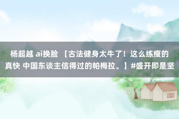 杨超越 ai换脸 【古法健身太牛了！这么练瘦的真快 中国东谈主信得过的帕梅拉。】#盛开即是坚