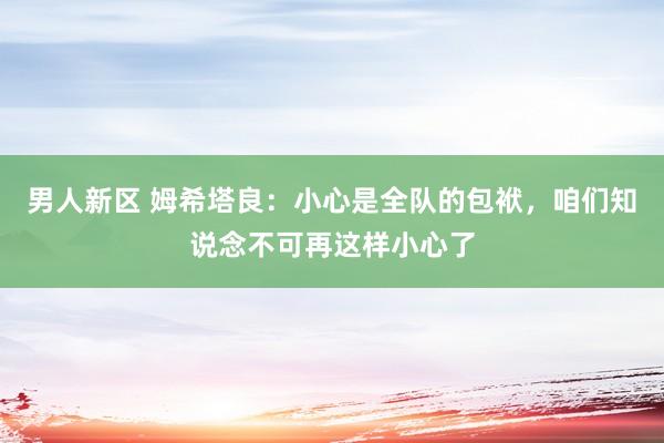 男人新区 姆希塔良：小心是全队的包袱，咱们知说念不可再这样小心了