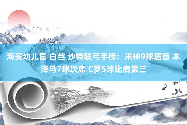 海安幼儿园 白丝 沙特联弓手榜：米神9球居首 本泽马7球次席 C罗5球比肩第三