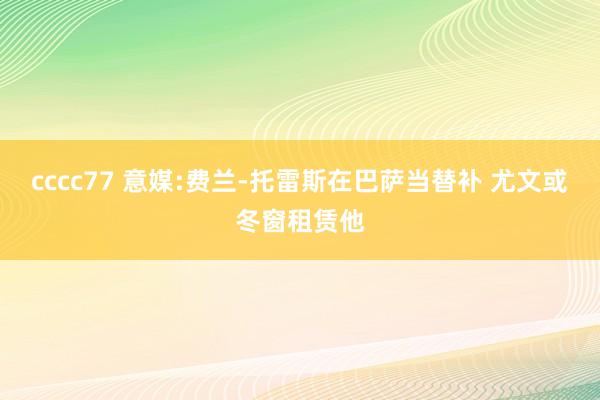 cccc77 意媒:费兰-托雷斯在巴萨当替补 尤文或冬窗租赁他