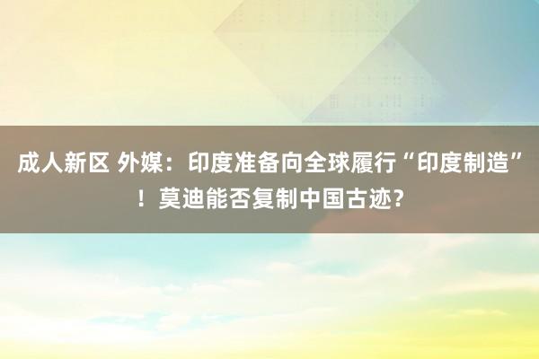 成人新区 外媒：印度准备向全球履行“印度制造”！莫迪能否复制中国古迹？