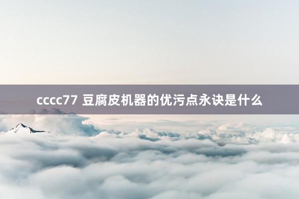 cccc77 豆腐皮机器的优污点永诀是什么