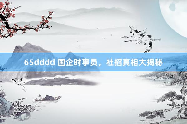 65dddd 国企时事员，社招真相大揭秘