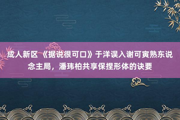 成人新区 《据说很可口》于洋误入谢可寅熟东说念主局，潘玮柏共享保捏形体的诀要