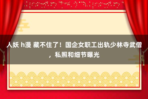 人妖 h漫 藏不住了！国企女职工出轨少林寺武僧，私照和细节曝光