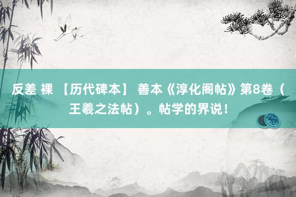 反差 裸 【历代碑本】 善本《淳化阁帖》第8卷（王羲之法帖）。帖学的界说！