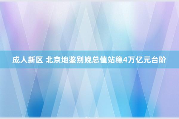 成人新区 北京地鉴别娩总值站稳4万亿元台阶