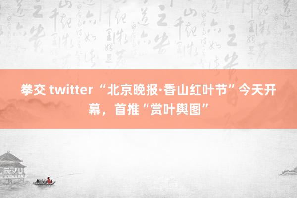 拳交 twitter “北京晚报·香山红叶节”今天开幕，首推“赏叶舆图”