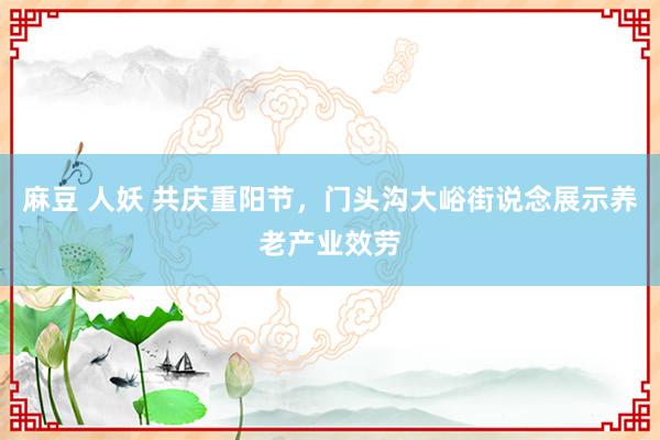 麻豆 人妖 共庆重阳节，门头沟大峪街说念展示养老产业效劳