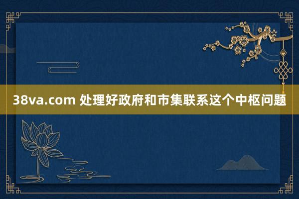 38va.com 处理好政府和市集联系这个中枢问题