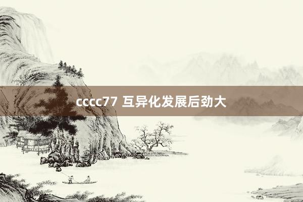 cccc77 互异化发展后劲大