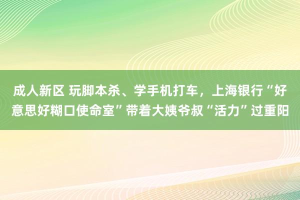 成人新区 玩脚本杀、学手机打车，上海银行“好意思好糊口使命室”带着大姨爷叔“活力”过重阳