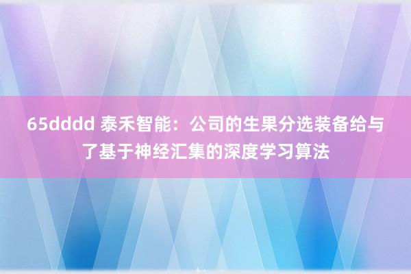 65dddd 泰禾智能：公司的生果分选装备给与了基于神经汇集的深度学习算法