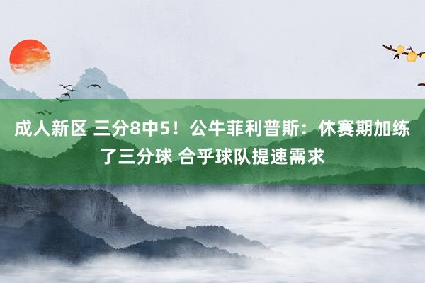 成人新区 三分8中5！公牛菲利普斯：休赛期加练了三分球 合乎球队提速需求