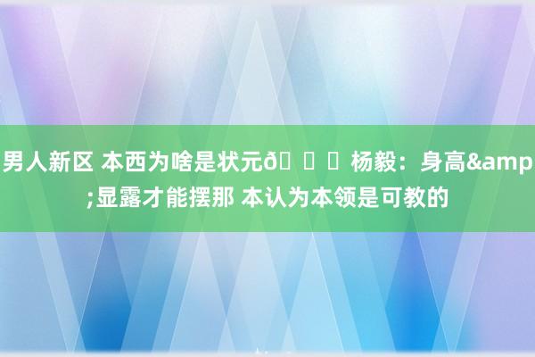 男人新区 本西为啥是状元😅杨毅：身高&显露才能摆那 本认为本领是可教的