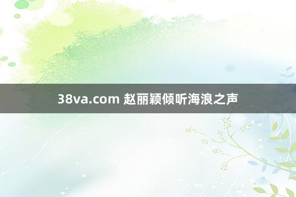 38va.com 赵丽颖倾听海浪之声