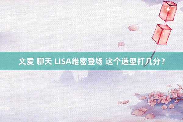 文爱 聊天 LISA维密登场 这个造型打几分？