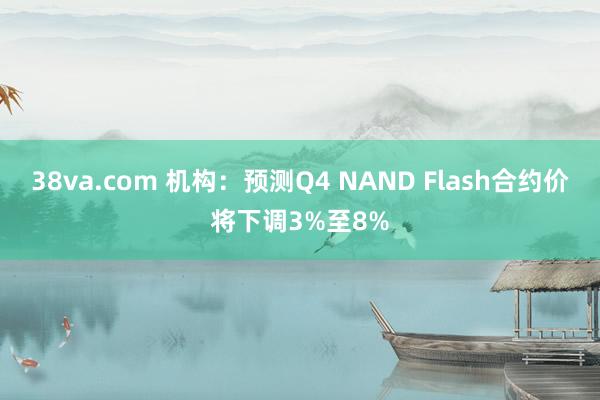 38va.com 机构：预测Q4 NAND Flash合约价将下调3%至8%