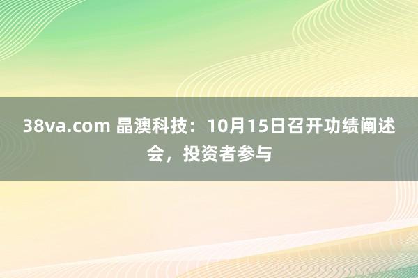 38va.com 晶澳科技：10月15日召开功绩阐述会，投资者参与