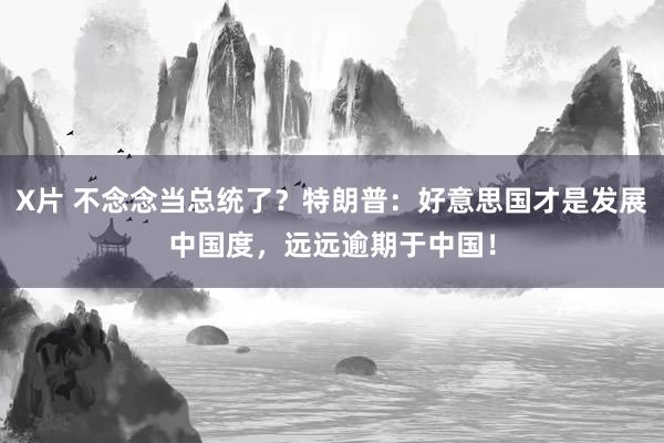 X片 不念念当总统了？特朗普：好意思国才是发展中国度，远远逾期于中国！