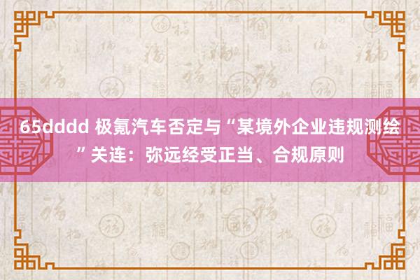 65dddd 极氪汽车否定与“某境外企业违规测绘”关连：弥远经受正当、合规原则