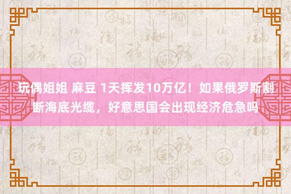 玩偶姐姐 麻豆 1天挥发10万亿！如果俄罗斯割断海底光缆，好意思国会出现经济危急吗