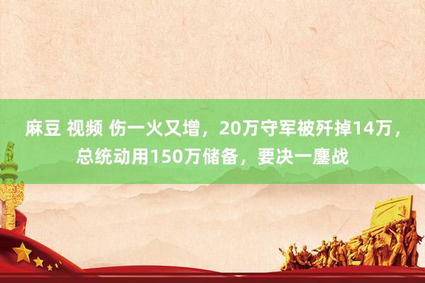 麻豆 视频 伤一火又增，20万守军被歼掉14万，总统动用150万储备，要决一鏖战