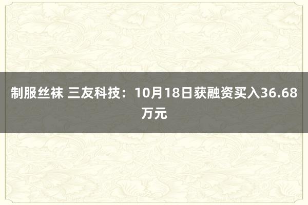 制服丝袜 三友科技：10月18日获融资买入36.68万元