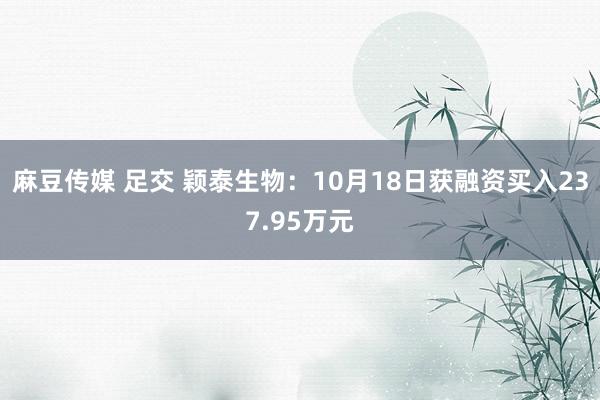 麻豆传媒 足交 颖泰生物：10月18日获融资买入237.95万元