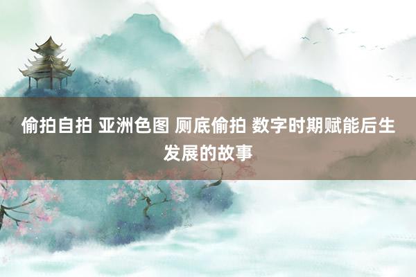 偷拍自拍 亚洲色图 厕底偷拍 数字时期赋能后生发展的故事