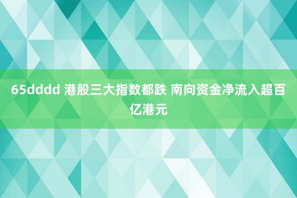 65dddd 港股三大指数都跌 南向资金净流入超百亿港元