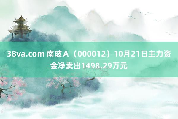 38va.com 南玻Ａ（000012）10月21日主力资金净卖出1498.29万元