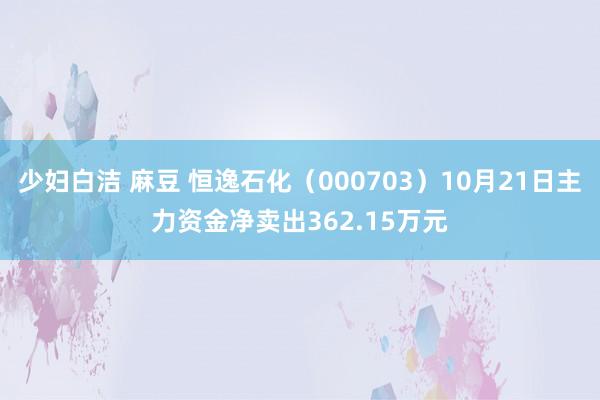 少妇白洁 麻豆 恒逸石化（000703）10月21日主力资金净卖出362.15万元