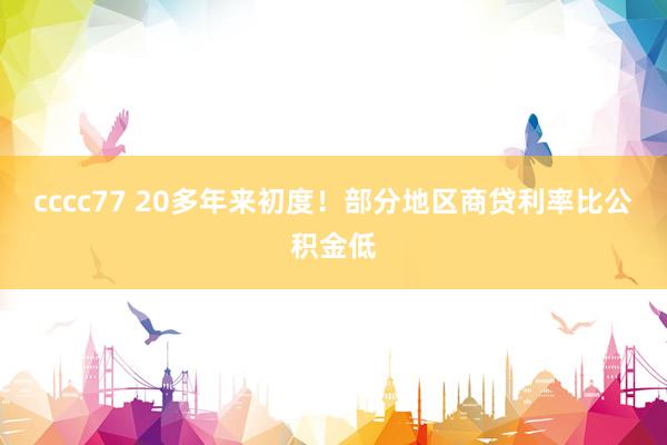 cccc77 20多年来初度！部分地区商贷利率比公积金低