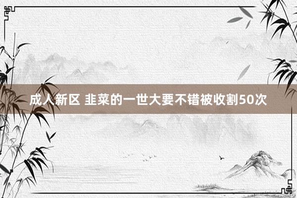 成人新区 韭菜的一世大要不错被收割50次