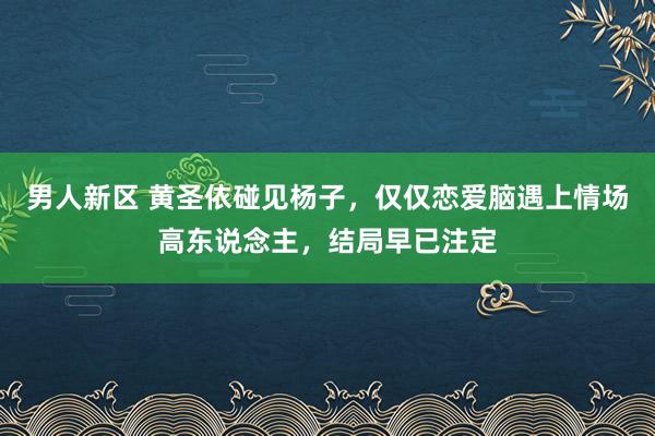 男人新区 黄圣依碰见杨子，仅仅恋爱脑遇上情场高东说念主，结局早已注定