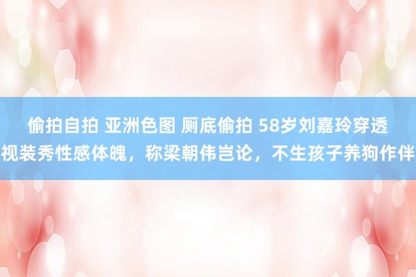 偷拍自拍 亚洲色图 厕底偷拍 58岁刘嘉玲穿透视装秀性感体魄，称梁朝伟岂论，不生孩子养狗作伴