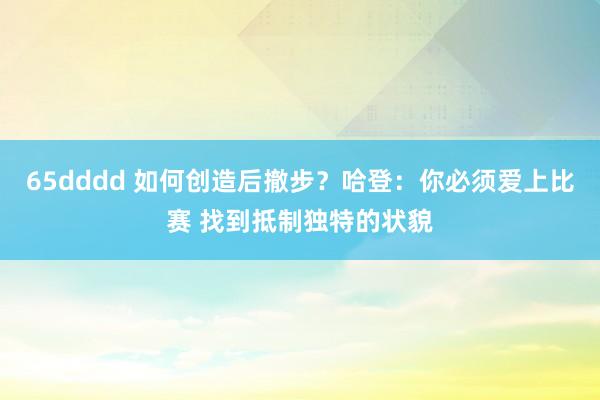 65dddd 如何创造后撤步？哈登：你必须爱上比赛 找到抵制独特的状貌