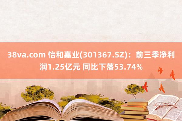 38va.com 怡和嘉业(301367.SZ)：前三季净利润1.25亿元 同比下落53.74%