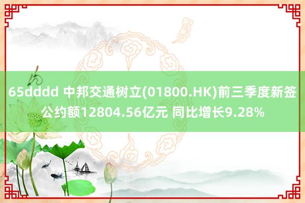 65dddd 中邦交通树立(01800.HK)前三季度新签公约额12804.56亿元 同比增长9.28%