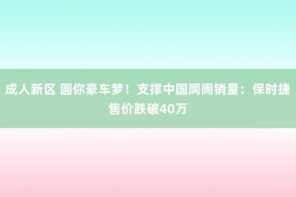 成人新区 圆你豪车梦！支撑中国阛阓销量：保时捷售价跌破40万