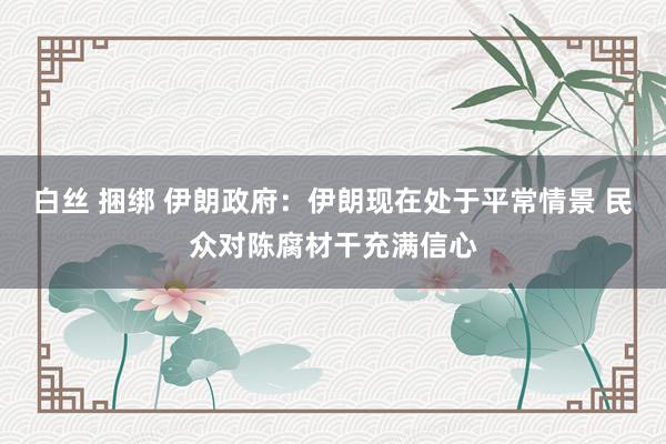 白丝 捆绑 伊朗政府：伊朗现在处于平常情景 民众对陈腐材干充满信心